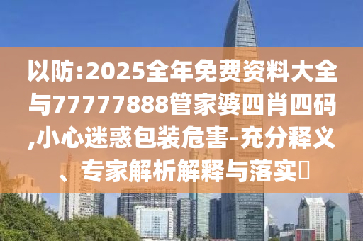 以防:2025全年免費資料大全與77777888管家婆四肖四碼,小心迷惑包裝危害-充分釋義、專家解析解釋與落實?