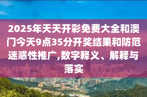2025年天天開彩免費(fèi)大全和澳門今天9點(diǎn)35分開獎(jiǎng)結(jié)果和防范迷惑性推廣,數(shù)字釋義、解釋與落實(shí)