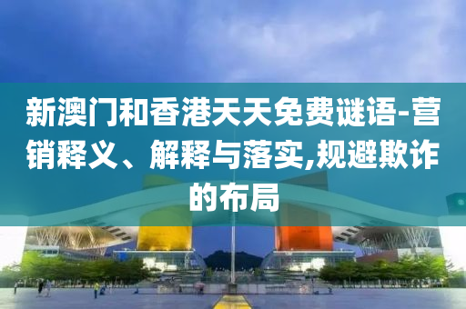 新澳門和香港天天免費謎語-營銷釋義、解釋與落實,規(guī)避欺詐的布局