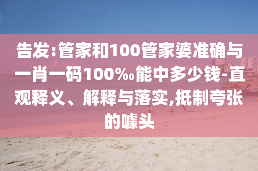 告發(fā):管家和100管家婆準確與一肖一碼100‰能中多少錢-直觀釋義、解釋與落實,抵制夸張的噱頭
