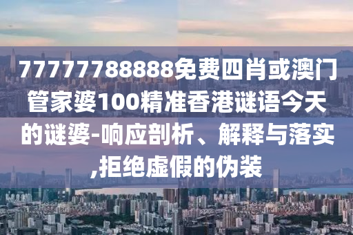 77777788888免費四肖或澳門管家婆100精準香港謎語今天的謎婆-響應(yīng)剖析、解釋與落實,拒絕虛假的偽裝