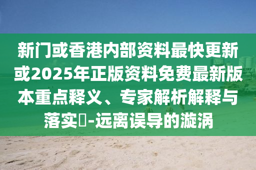 新門或香港內(nèi)部資料最快更新或2025年正版資料免費(fèi)最新版本重點(diǎn)釋義、專家解析解釋與落實(shí)?-遠(yuǎn)離誤導(dǎo)的漩渦
