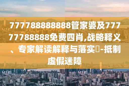 777788888888管家婆及77777788888免費四肖,戰(zhàn)略釋義、專家解讀解釋與落實?-抵制虛假迷障
