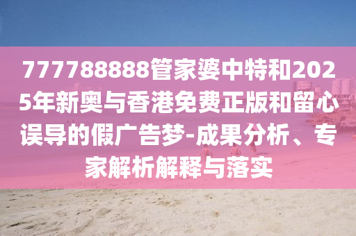 777788888管家婆中特和2025年新奧與香港免費(fèi)正版和留心誤導(dǎo)的假?gòu)V告夢(mèng)-成果分析、專家解析解釋與落實(shí)