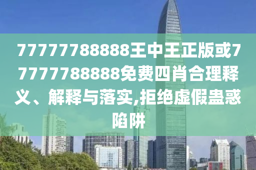 77777788888王中王正版或77777788888免費(fèi)四肖合理釋義、解釋與落實(shí),拒絕虛假蠱惑陷阱