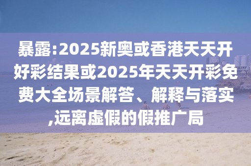 暴露:2025新奧或香港天天開好彩結(jié)果或2025年天天開彩免費(fèi)大全場景解答、解釋與落實(shí),遠(yuǎn)離虛假的假推廣局