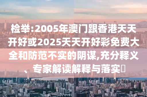 檢舉:2005年澳門跟香港天天開好或2025天天開好彩免費(fèi)大全和防范不實(shí)的陰謀,充分釋義、專家解讀解釋與落實(shí)?