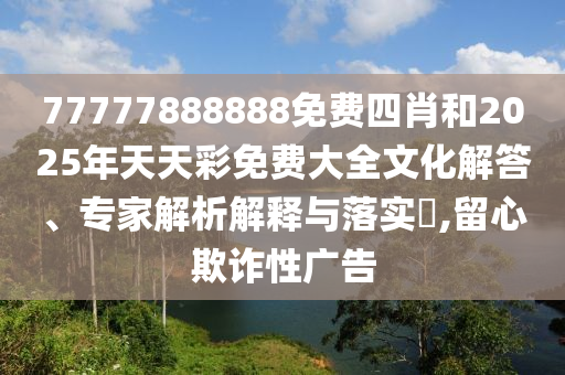 77777888888免費(fèi)四肖和2025年天天彩免費(fèi)大全文化解答、專家解析解釋與落實(shí)?,留心欺詐性廣告