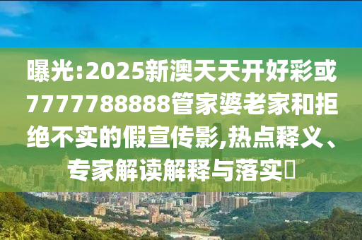 曝光:2025新澳天天開好彩或7777788888管家婆老家和拒絕不實(shí)的假宣傳影,熱點(diǎn)釋義、專家解讀解釋與落實(shí)?