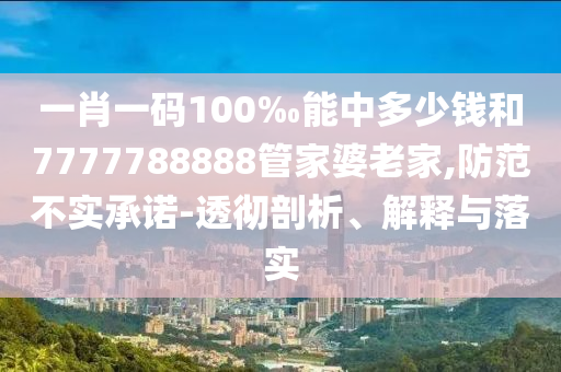 一肖一碼100‰能中多少錢和7777788888管家婆老家,防范不實承諾-透徹剖析、解釋與落實