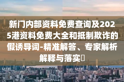 新門內(nèi)部資料免費查詢及2025港資料免費大全和抵制欺詐的假誘導(dǎo)詞-精準(zhǔn)解答、專家解析解釋與落實?