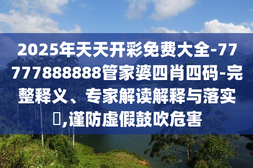 2025年天天開彩免費(fèi)大全-77777888888管家婆四肖四碼-完整釋義、專家解讀解釋與落實(shí)?,謹(jǐn)防虛假鼓吹危害