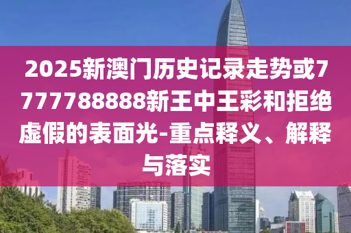 2025新澳門歷史記錄走勢(shì)或7777788888新王中王彩和拒絕虛假的表面光-重點(diǎn)釋義、解釋與落實(shí)