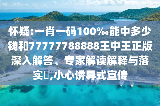 懷疑:一肖一碼100‰能中多少錢和77777788888王中王正版深入解答、專家解讀解釋與落實?,小心誘導(dǎo)式宣傳