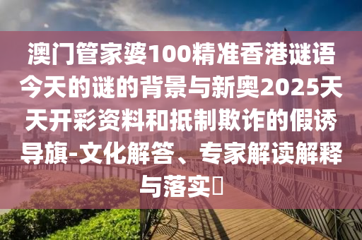 澳門(mén)管家婆100精準(zhǔn)香港謎語(yǔ)今天的謎的背景與新奧2025天天開(kāi)彩資料和抵制欺詐的假誘導(dǎo)旗-文化解答、專(zhuān)家解讀解釋與落實(shí)?