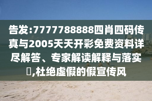 告發(fā):7777788888四肖四碼傳真與2005天天開彩免費資料詳盡解答、專家解讀解釋與落實?,杜絕虛假的假宣傳風