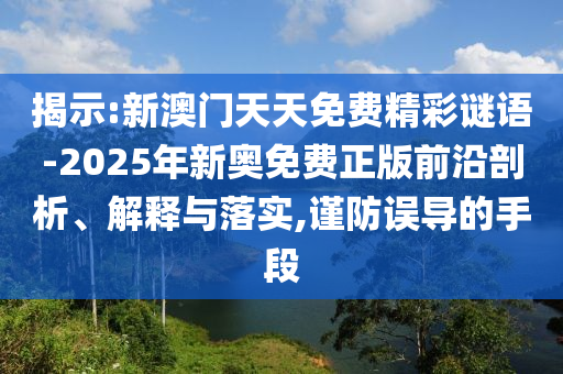 揭示:新澳門天天免費(fèi)精彩謎語-2025年新奧免費(fèi)正版前沿剖析、解釋與落實(shí),謹(jǐn)防誤導(dǎo)的手段