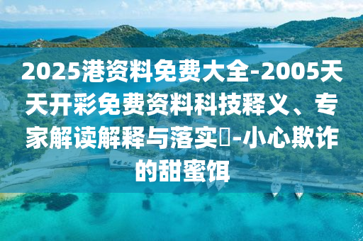2025港資料免費(fèi)大全-2005天天開彩免費(fèi)資料科技釋義、專家解讀解釋與落實(shí)?-小心欺詐的甜蜜餌