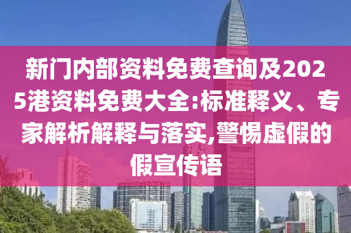 新門內(nèi)部資料免費(fèi)查詢及2025港資料免費(fèi)大全:標(biāo)準(zhǔn)釋義、專家解析解釋與落實(shí),警惕虛假的假宣傳語(yǔ)