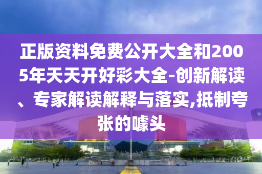正版資料免費公開大全和2005年天天開好彩大全-創(chuàng)新解讀、專家解讀解釋與落實,抵制夸張的噱頭