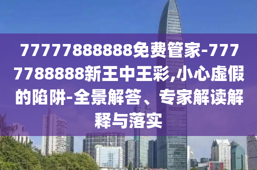 77777888888免費(fèi)管家-7777788888新王中王彩,小心虛假的陷阱-全景解答、專家解讀解釋與落實(shí)