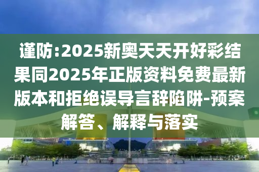 謹(jǐn)防:2025新奧天天開好彩結(jié)果同2025年正版資料免費(fèi)最新版本和拒絕誤導(dǎo)言辭陷阱-預(yù)案解答、解釋與落實(shí)
