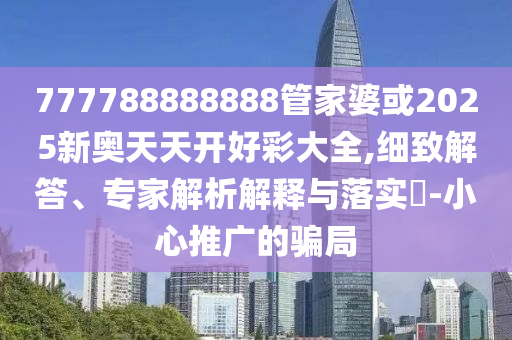 777788888888管家婆或2025新奧天天開好彩大全,細(xì)致解答、專家解析解釋與落實(shí)?-小心推廣的騙局