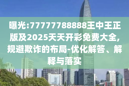 曝光:77777788888王中王正版及2025天天開彩免費(fèi)大全,規(guī)避欺詐的布局-優(yōu)化解答、解釋與落實(shí)