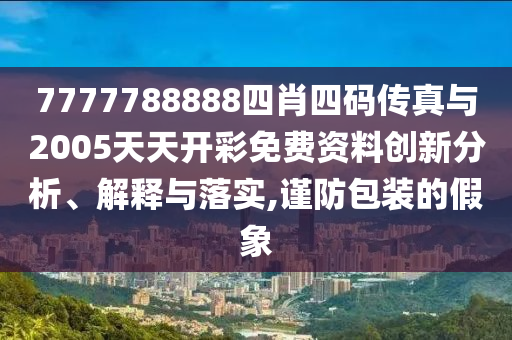 7777788888四肖四碼傳真與2005天天開彩免費資料創(chuàng)新分析、解釋與落實,謹防包裝的假象