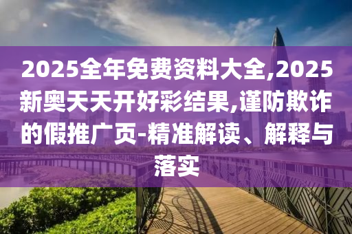 2025全年免費(fèi)資料大全,2025新奧天天開好彩結(jié)果,謹(jǐn)防欺詐的假推廣頁-精準(zhǔn)解讀、解釋與落實(shí)