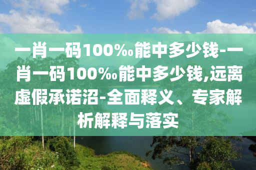 一肖一碼100‰能中多少錢-一肖一碼100‰能中多少錢,遠(yuǎn)離虛假承諾沼-全面釋義、專家解析解釋與落實