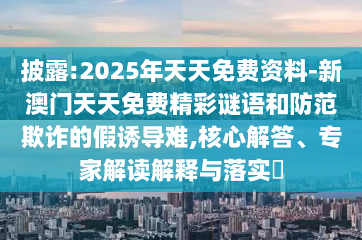 披露:2025年天天免費(fèi)資料-新澳門天天免費(fèi)精彩謎語(yǔ)和防范欺詐的假誘導(dǎo)難,核心解答、專家解讀解釋與落實(shí)?