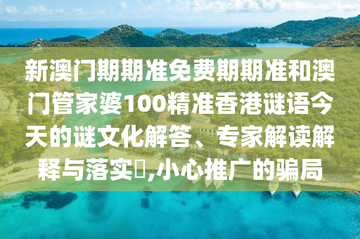 新澳門期期準(zhǔn)免費(fèi)期期準(zhǔn)和澳門管家婆100精準(zhǔn)香港謎語今天的謎文化解答、專家解讀解釋與落實(shí)?,小心推廣的騙局