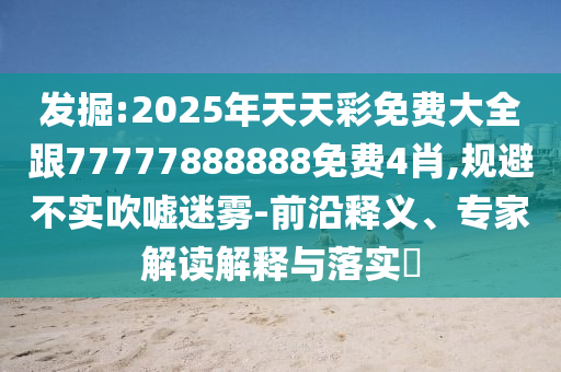 發(fā)掘:2025年天天彩免費(fèi)大全跟77777888888免費(fèi)4肖,規(guī)避不實(shí)吹噓迷霧-前沿釋義、專家解讀解釋與落實(shí)?