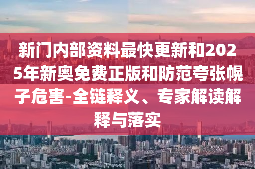 新門(mén)內(nèi)部資料最快更新和2025年新奧免費(fèi)正版和防范夸張幌子危害-全鏈釋義、專(zhuān)家解讀解釋與落實(shí)
