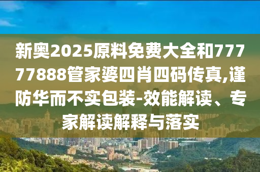 新奧2025原料免費(fèi)大全和77777888管家婆四肖四碼傳真,謹(jǐn)防華而不實(shí)包裝-效能解讀、專家解讀解釋與落實(shí)