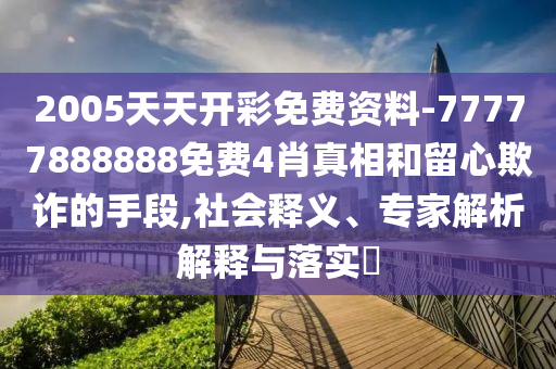 2005天天開彩免費(fèi)資料-77777888888免費(fèi)4肖真相和留心欺詐的手段,社會釋義、專家解析解釋與落實(shí)?