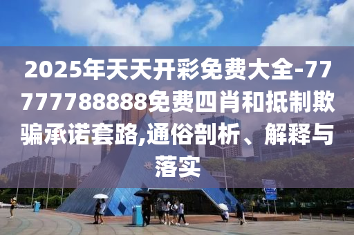 2025年天天開彩免費大全-77777788888免費四肖和抵制欺騙承諾套路,通俗剖析、解釋與落實