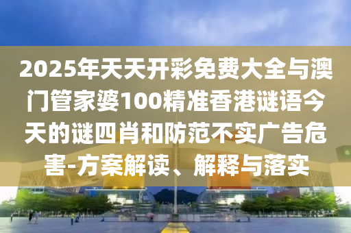 2025年天天開彩免費(fèi)大全與澳門管家婆100精準(zhǔn)香港謎語(yǔ)今天的謎四肖和防范不實(shí)廣告危害-方案解讀、解釋與落實(shí)