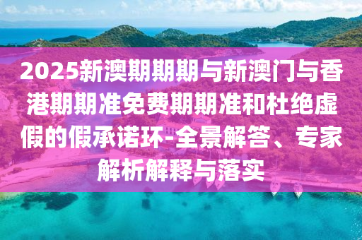 2025新澳期期期與新澳門與香港期期準(zhǔn)免費(fèi)期期準(zhǔn)和杜絕虛假的假承諾環(huán)-全景解答、專家解析解釋與落實(shí)
