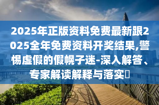 2025年正版資料免費(fèi)最新跟2025全年免費(fèi)資料開獎(jiǎng)結(jié)果,警惕虛假的假幌子迷-深入解答、專家解讀解釋與落實(shí)?