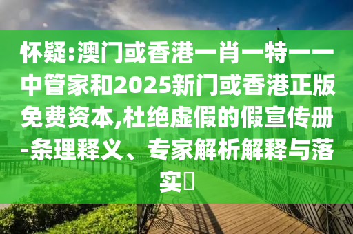 懷疑:澳門或香港一肖一特一一中管家和2025新門或香港正版免費(fèi)資本,杜絕虛假的假宣傳冊-條理釋義、專家解析解釋與落實(shí)?