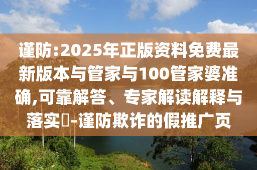 謹防:2025年正版資料免費最新版本與管家與100管家婆準確,可靠解答、專家解讀解釋與落實?-謹防欺詐的假推廣頁
