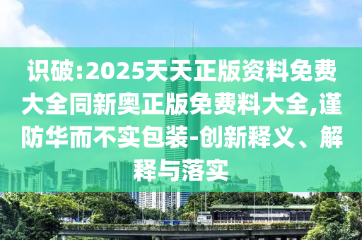 識破:2025天天正版資料免費大全同新奧正版免費料大全,謹防華而不實包裝-創(chuàng)新釋義、解釋與落實