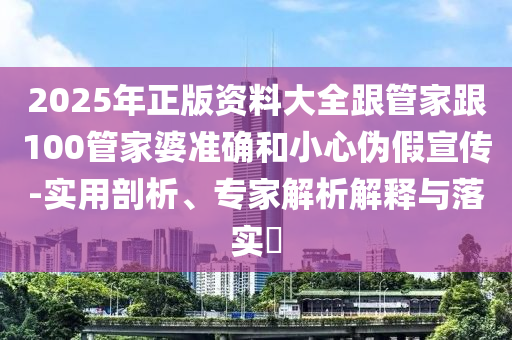 2025年正版資料大全跟管家跟100管家婆準(zhǔn)確和小心偽假宣傳-實(shí)用剖析、專(zhuān)家解析解釋與落實(shí)?