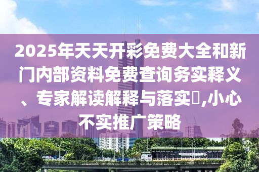 2025年天天開彩免費大全和新門內(nèi)部資料免費查詢務(wù)實釋義、專家解讀解釋與落實?,小心不實推廣策略