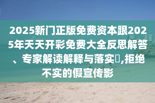 2025新門正版免費(fèi)資本跟2025年天天開彩免費(fèi)大全反思解答、專家解讀解釋與落實(shí)?,拒絕不實(shí)的假宣傳影