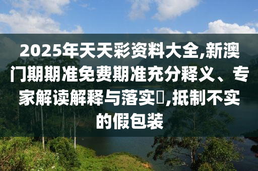 2025年天天彩資料大全,新澳門期期準(zhǔn)免費期準(zhǔn)充分釋義、專家解讀解釋與落實?,抵制不實的假包裝