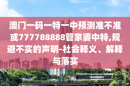 澳門一碼一特一中預(yù)測準(zhǔn)不準(zhǔn)或777788888管家婆中特,規(guī)避不實的聲明-社會釋義、解釋與落實
