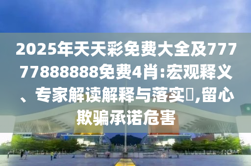 2025年天天彩免費大全及77777888888免費4肖:宏觀釋義、專家解讀解釋與落實?,留心欺騙承諾危害
